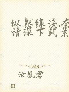 纵然缘浅,奈何情深下载叶落无心