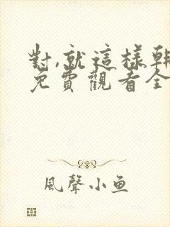 对,就这样韩剧免费观看全集