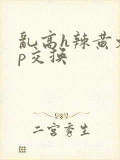 乱高h辣黄文np交换
