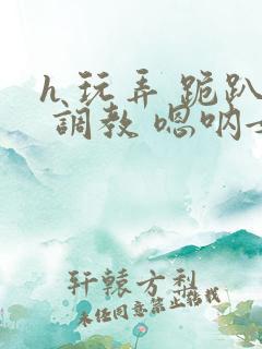 h 玩弄 跪趴 调教 嗯呐女友