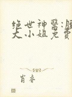 绝世神医:腹黑大小姐免费阅读全