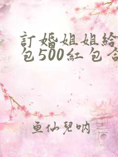 订婚姐姐给弟媳包500红包合适吗