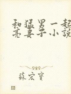 和猛男一起操漂亮妻子小说