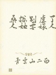 桑总别虐了,夫人她要嫁人了短剧