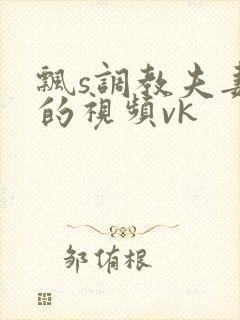 飘s调教夫妻奴的视频vk