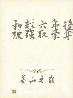 和离六年后,他被强取豪夺了