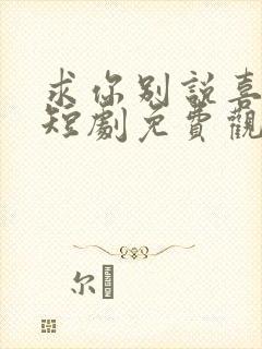 求你别说喜欢我短剧免费观看全集