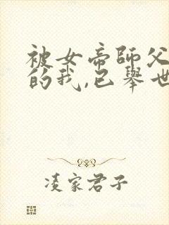 被女帝师父嫌弃的我,已举世无敌听书免费