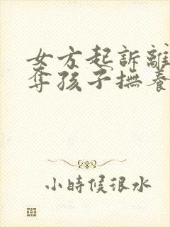 女方起诉离婚争夺孩子抚养权