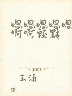 嗯嗯嗯嗯嗯啊啊啊啊轻点