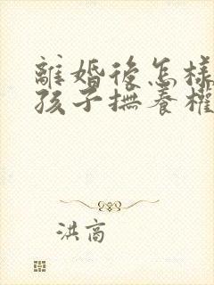 离婚后怎样争夺孩子抚养权问题