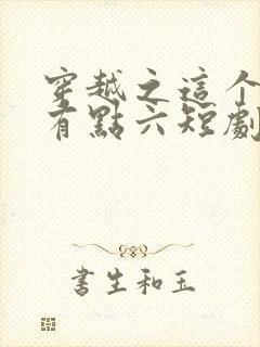 穿越之这个皇子有点六短剧全剧