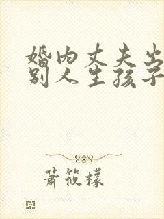 婚内丈夫出轨跟别人生孩子该怎么办