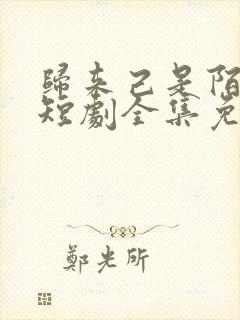 归来己是陌路人短剧全集免费