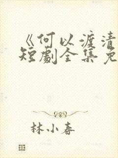 《何以渡清欢》短剧全集免费观看