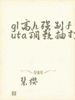 gl高h强制futa调教抽打