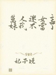 万人迷女主的妹妹我不当了 小说免费阅读