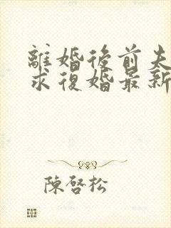 离婚后前夫哭着求复婚最新