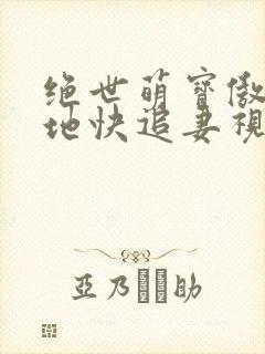 绝世萌宝傲娇爹地快追妻视频