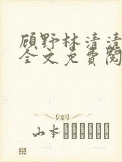 顾野林清清小说全文免费阅读最新章节更新