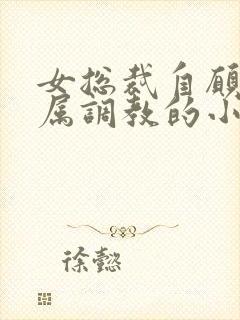 女总裁自愿被下属调教的小说