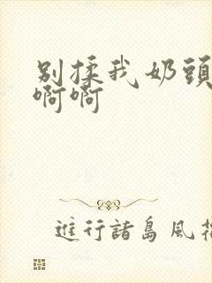 别揉我奶头额嗯啊啊