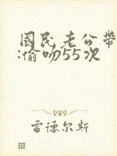 国民老公带回家:偷吻55次