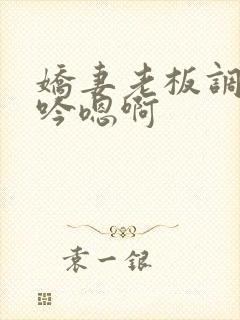 娇妻老板调教呻吟嗯啊