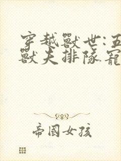 穿越兽世:五个兽夫排队宠连载