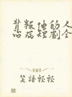 背叛他的人求他治病短剧全集在线观看