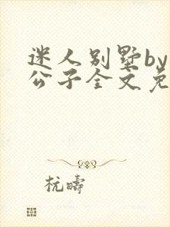 迷人别墅by文公子全文免费阅读笔趣阁