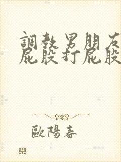 调教男朋友扒开屁股打屁股