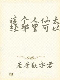 这个人仙太过正经那里可以看