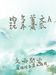 肉多荤文h羞耻玩弄黄瓜