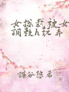 女总裁被女下属调教h玩弄