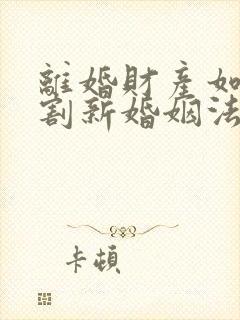 离婚财产如何分割新婚姻法2022年一方出轨