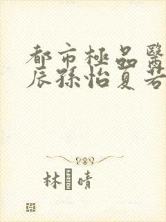 都市极品医神叶辰孙怡夏若雪全文阅读小说