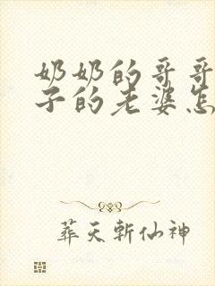 奶奶的哥哥的儿子的老婆怎么称呼