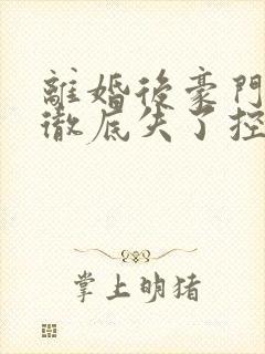 离婚后豪门前夫彻底失了控阅读全文作者