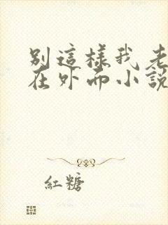 别这样我老公还在外面小说免费阅读