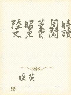 陆昭菱周时阅全文免费阅读