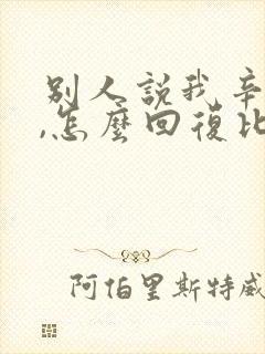 别人说我辛苦了,怎么回复比较高情商