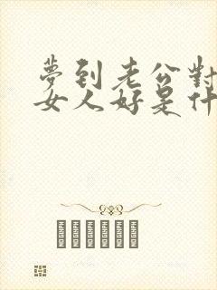 梦到老公对别的女人好是什么征兆