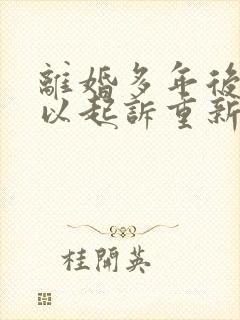 离婚多年后还可以起诉重新分割财产吗