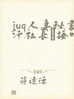 juq人妻秘书汗社长と接吻