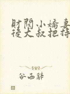 财阀小娇妻闪婚后大叔把持不住了免费阅读