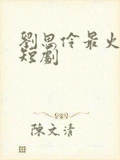 刘思伶最火十部短剧