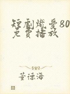 短剧炽爱80集免费播放