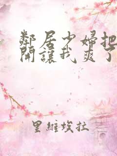 邻居少妇把腿张开让我爽了一夜