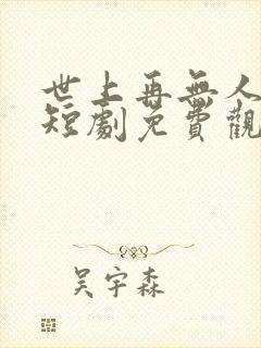 世上再无人似他短剧免费观看